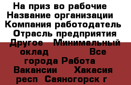 На приз-во рабочие › Название организации ­ Компания-работодатель › Отрасль предприятия ­ Другое › Минимальный оклад ­ 30 000 - Все города Работа » Вакансии   . Хакасия респ.,Саяногорск г.